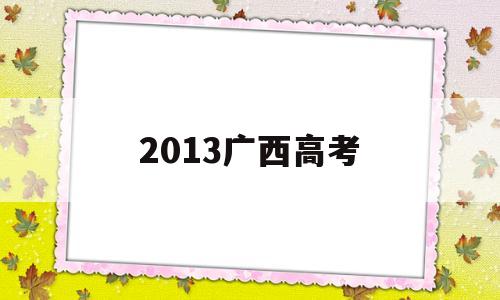 2013广西高考 2013广西高考是全国几卷