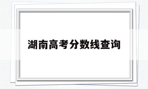 湖南高考分数线查询 湖南高考分数线查询电话