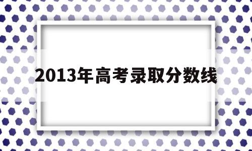 2013年高考录取分数线,山东省2013年高考录取分数线