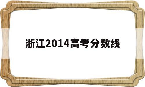 浙江2014高考分数线,2014年浙江高考录取分数线