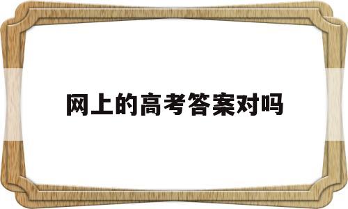 网上的高考答案对吗 现在网上的高考答案是真的吗