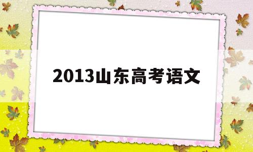 2013山东高考语文 2013山东高考语文作文