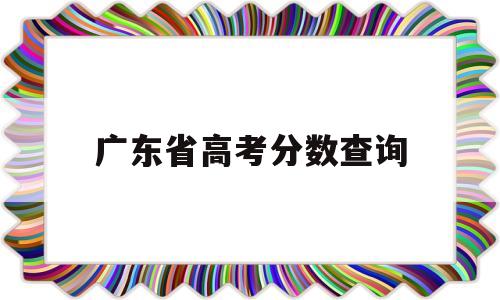 广东省高考分数查询 广东省高考分数查询电话
