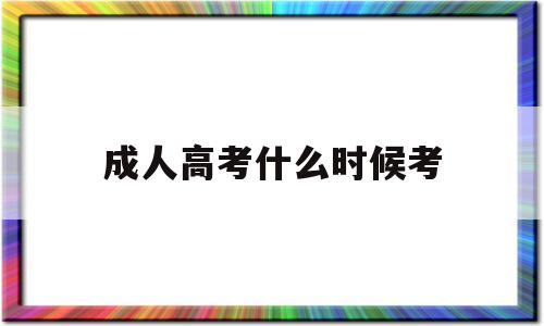 成人高考什么时候考,成人高考什么时候考试报名