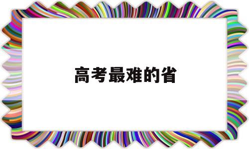 高考最难的省 高考最难的省份排名