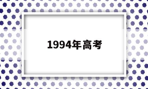 1994年高考,1994年高考时间是几月几号